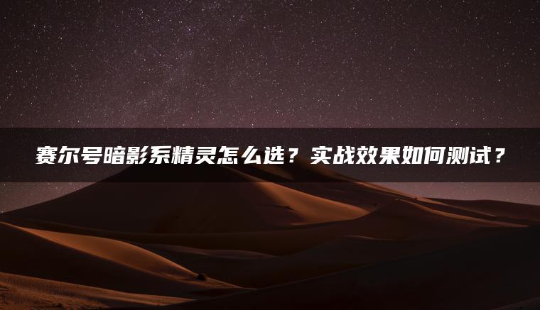 赛尔号暗影系精灵怎么选？实战效果如何测试？