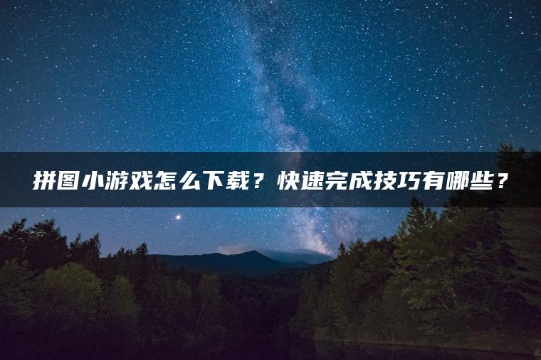 拼图小游戏怎么下载？快速完成技巧有哪些？