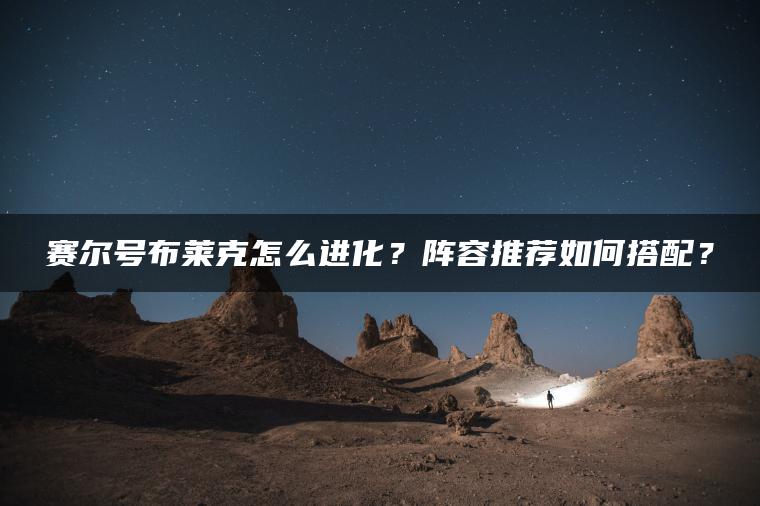 赛尔号布莱克怎么进化？阵容推荐如何搭配？