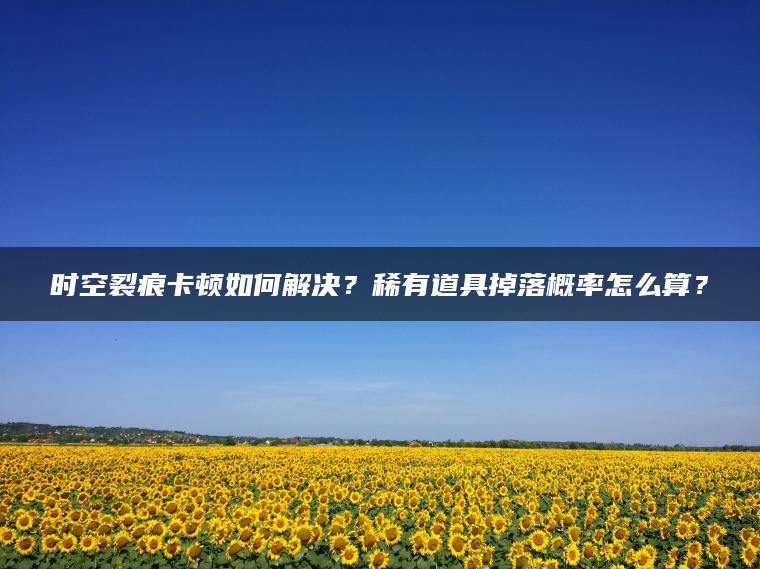 时空裂痕卡顿如何解决？稀有道具掉落概率怎么算？