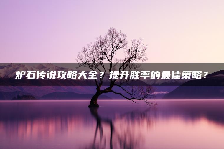 炉石传说攻略大全？提升胜率的最佳策略？
