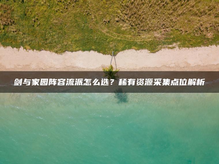 剑与家园阵容流派怎么选？稀有资源采集点位解析