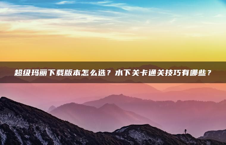 超级玛丽下载版本怎么选？水下关卡通关技巧有哪些？