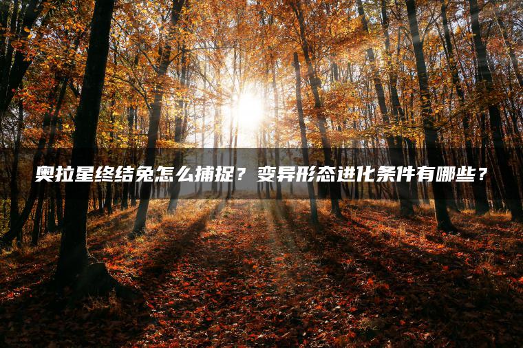 奥拉星终结兔怎么捕捉？变异形态进化条件有哪些？