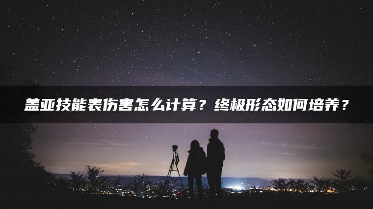 盖亚技能表伤害怎么计算？终极形态如何培养？
