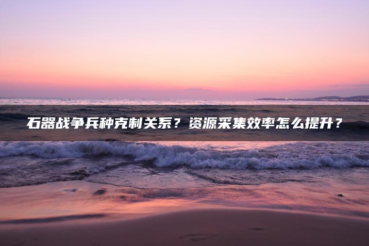 石器战争兵种克制关系？资源采集效率怎么提升？