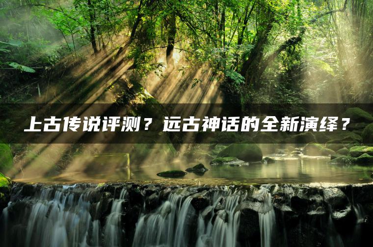 上古传说评测？远古神话的全新演绎？