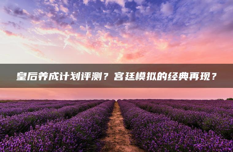 皇后养成计划评测？宫廷模拟的经典再现？