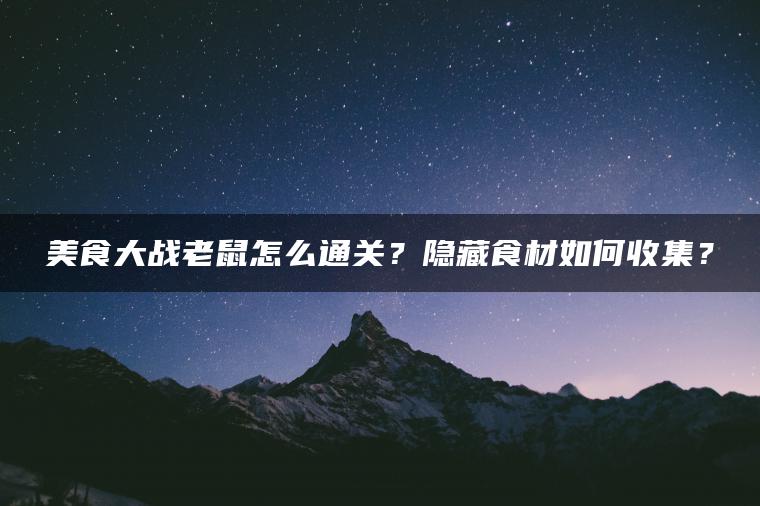 美食大战老鼠怎么通关？隐藏食材如何收集？