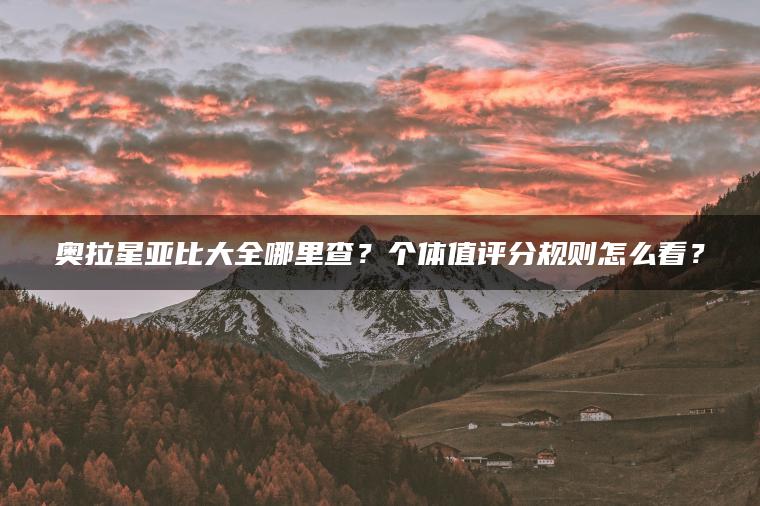 奥拉星亚比大全哪里查？个体值评分规则怎么看？
