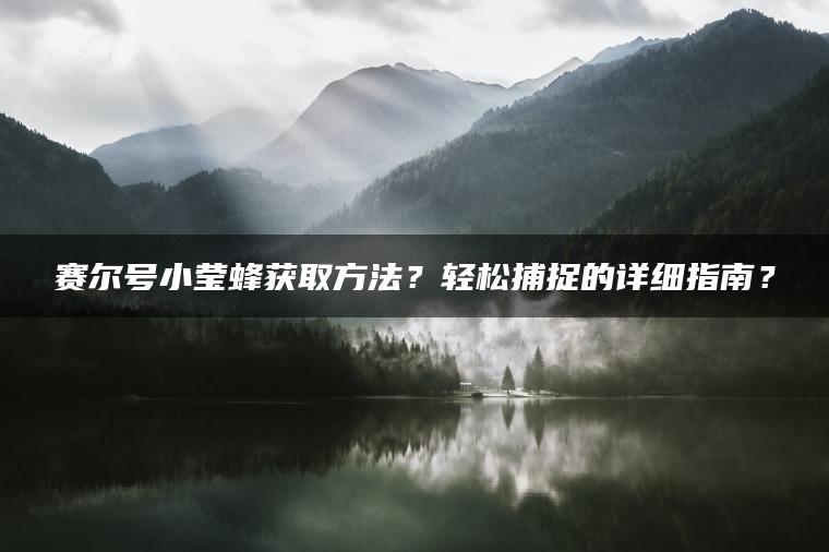 赛尔号小莹蜂获取方法？轻松捕捉的详细指南？