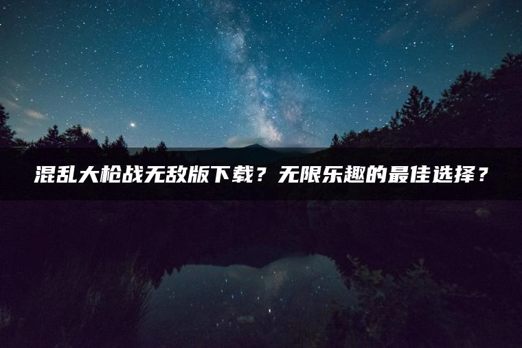混乱大枪战无敌版下载？无限乐趣的最佳选择？