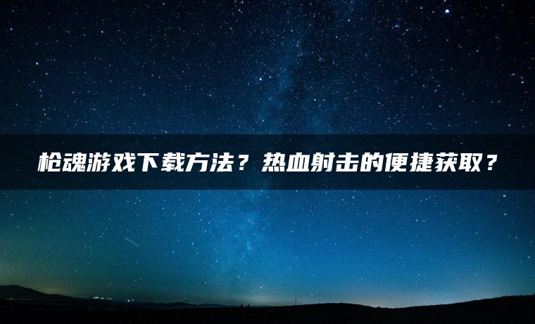 枪魂游戏下载方法？热血射击的便捷获取？