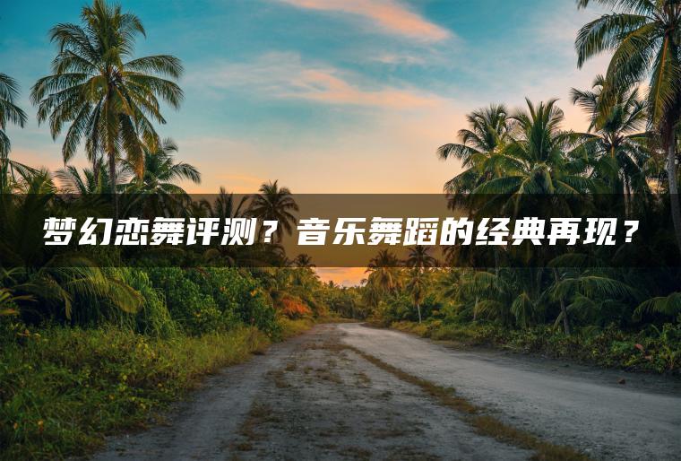 梦幻恋舞评测？音乐舞蹈的经典再现？