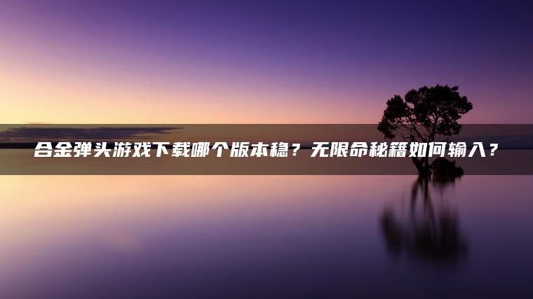 合金弹头游戏下载哪个版本稳？无限命秘籍如何输入？
