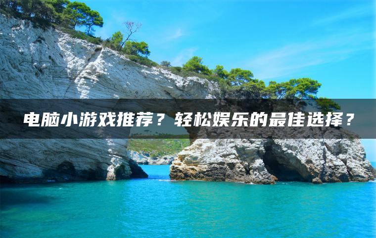 电脑小游戏推荐？轻松娱乐的最佳选择？