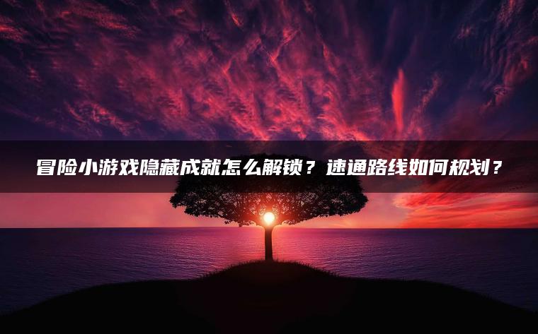 冒险小游戏隐藏成就怎么解锁？速通路线如何规划？