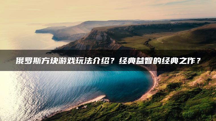 俄罗斯方块游戏玩法介绍？经典益智的经典之作？