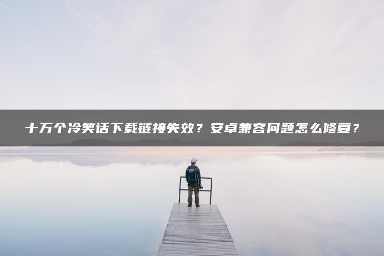 十万个冷笑话下载链接失效？安卓兼容问题怎么修复？