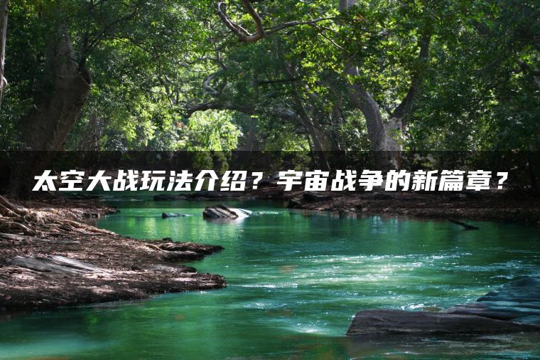 太空大战玩法介绍？宇宙战争的新篇章？