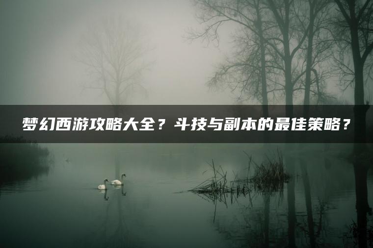 梦幻西游攻略大全？斗技与副本的最佳策略？