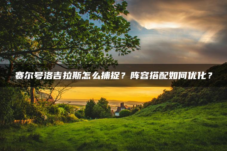 赛尔号洛吉拉斯怎么捕捉？阵容搭配如何优化？