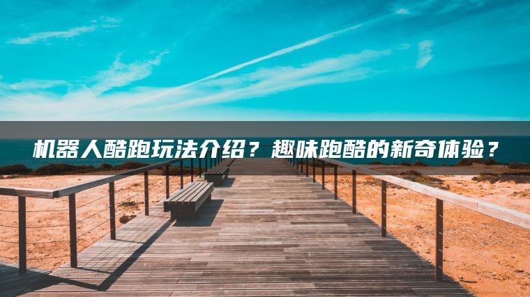 机器人酷跑玩法介绍？趣味跑酷的新奇体验？