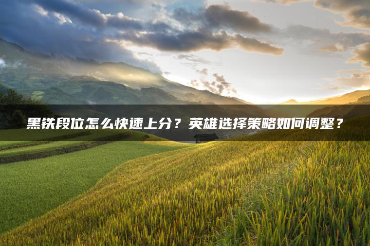 黑铁段位怎么快速上分？英雄选择策略如何调整？