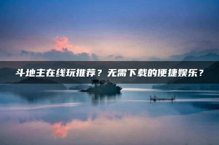 斗地主在线玩推荐？无需下载的便捷娱乐？