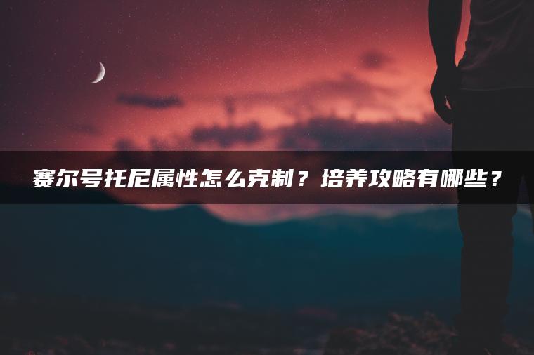 赛尔号托尼属性怎么克制？培养攻略有哪些？