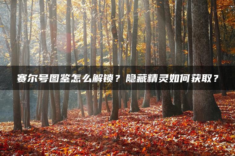 赛尔号图鉴怎么解锁？隐藏精灵如何获取？