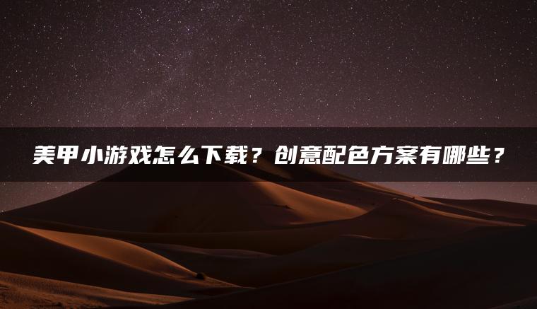 美甲小游戏怎么下载？创意配色方案有哪些？