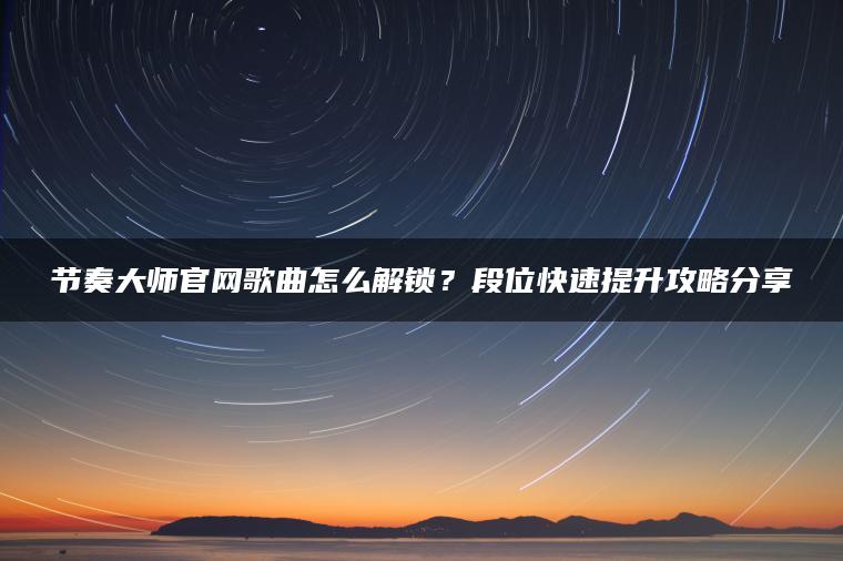 节奏大师官网歌曲怎么解锁？段位快速提升攻略分享