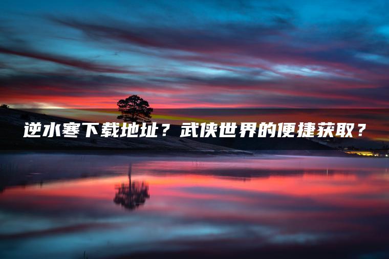 逆水寒下载地址？武侠世界的便捷获取？