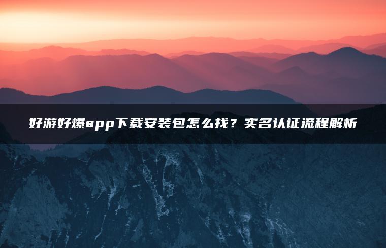 好游好爆app下载安装包怎么找？实名认证流程解析