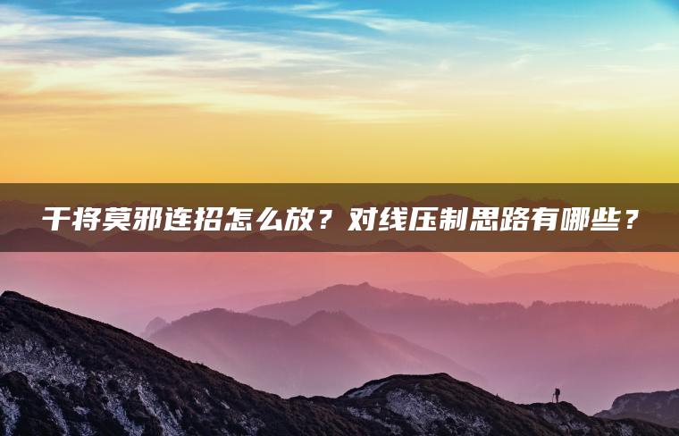 干将莫邪连招怎么放？对线压制思路有哪些？