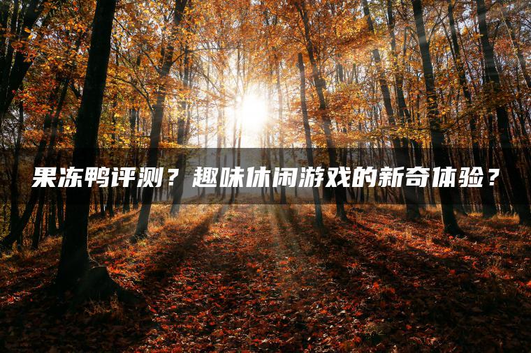 果冻鸭评测？趣味休闲游戏的新奇体验？