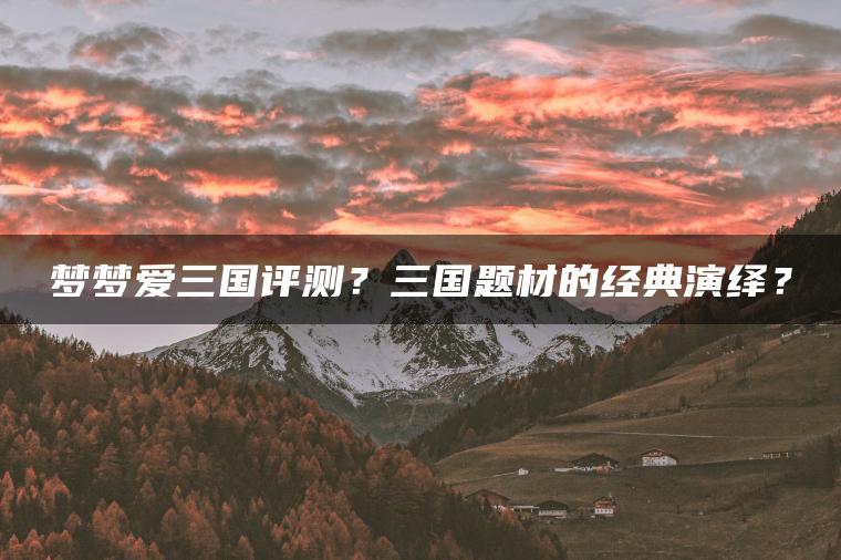 梦梦爱三国评测？三国题材的经典演绎？