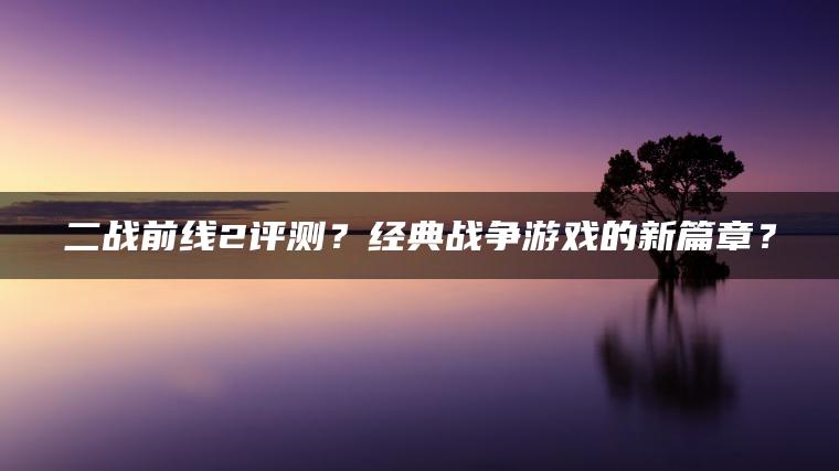 二战前线2评测？经典战争游戏的新篇章？
