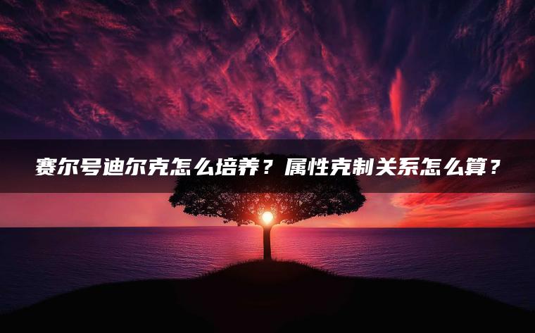 赛尔号迪尔克怎么培养？属性克制关系怎么算？