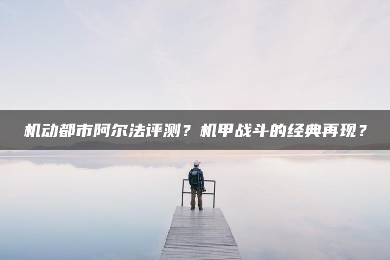 机动都市阿尔法评测？机甲战斗的经典再现？