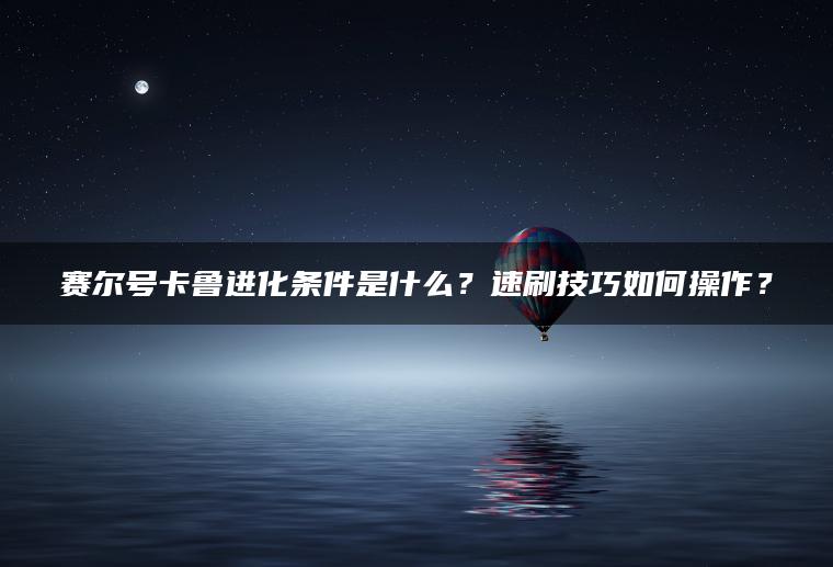 赛尔号卡鲁进化条件是什么？速刷技巧如何操作？