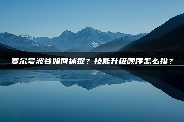 赛尔号波谷如何捕捉？技能升级顺序怎么排？