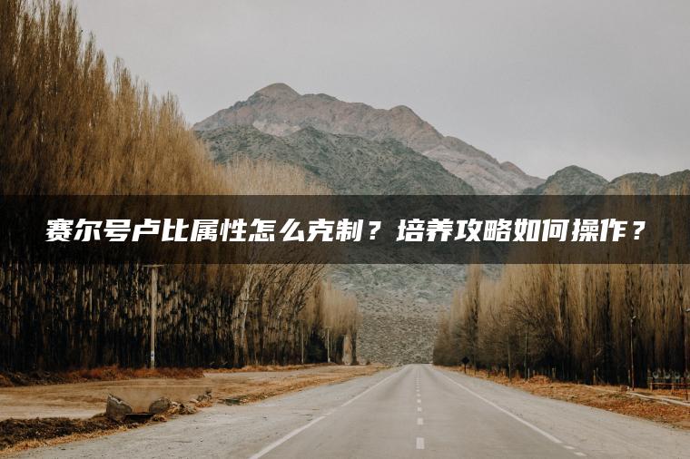 赛尔号卢比属性怎么克制？培养攻略如何操作？