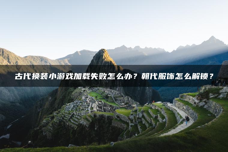 古代换装小游戏加载失败怎么办？朝代服饰怎么解锁？
