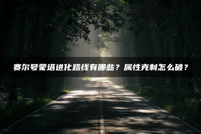 赛尔号蒙塔进化路线有哪些？属性克制怎么破？