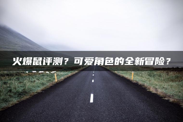 火爆鼠评测？可爱角色的全新冒险？