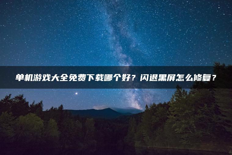 单机游戏大全免费下载哪个好？闪退黑屏怎么修复？