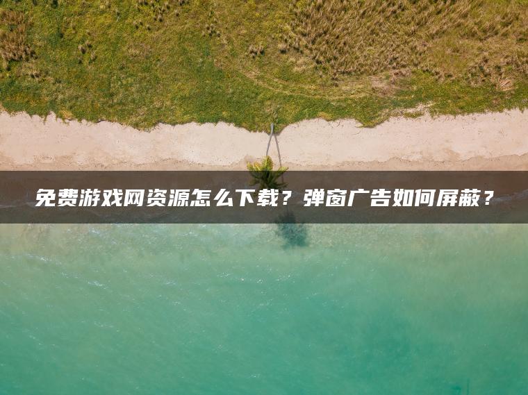 免费游戏网资源怎么下载？弹窗广告如何屏蔽？