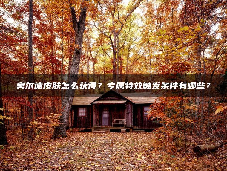 奥尔德皮肤怎么获得？专属特效触发条件有哪些？